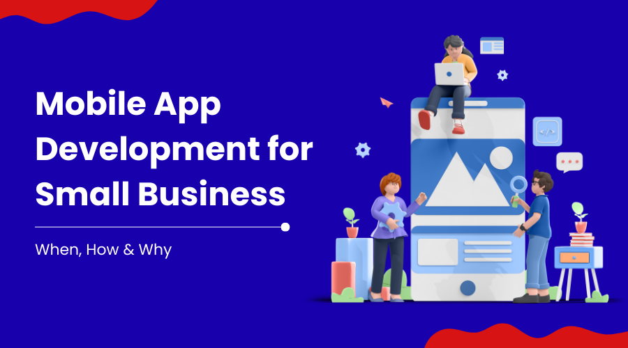Mobile App Development for Small Business: When, How & Why